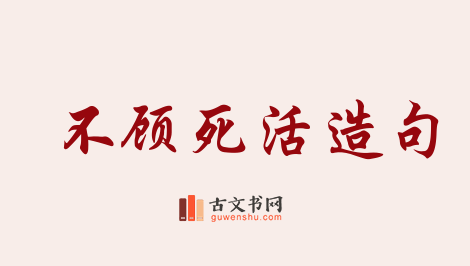 用不顾死活造句「不顾死活」相关的例句（共17条）