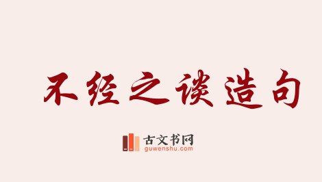 用不经之谈造句「不经之谈」相关的例句（共12条）