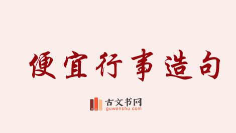 用便宜行事造句「便宜行事」相关的例句（共12条）