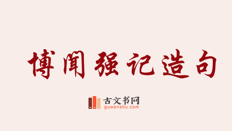 用博闻强记造句「博闻强记」相关的例句（共60条）