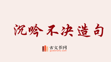 用沉吟不决造句「沉吟不决」相关的例句（共12条）